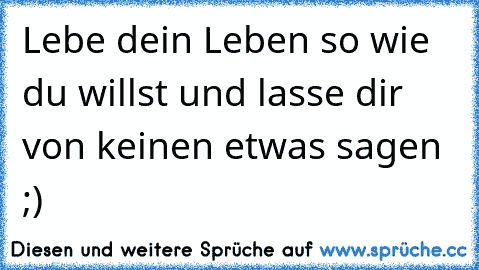 Lebe dein Leben so wie du willst und lasse dir von keinen etwas sagen ;)