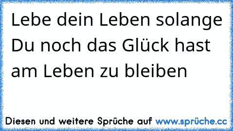 Lebe dein Leben solange Du noch das Glück hast am Leben zu bleiben