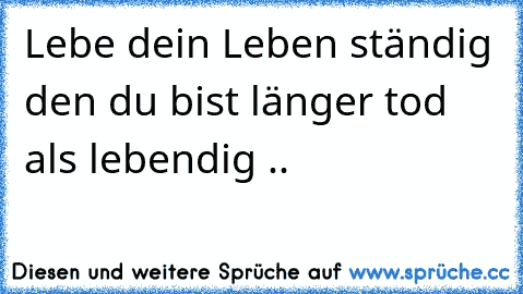 Lebe dein Leben ständig den du bist länger tod als lebendig .. 