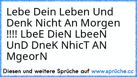 Lebe Dein Leben Und Denk Nicht An Morgen !!!! 
LbeE DieN LbeeN UnD DneK NhicT AN MgeorN