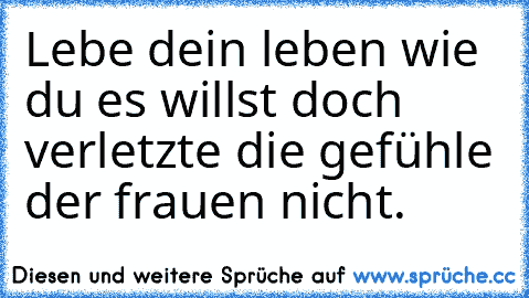 Lebe dein leben wie du es willst doch verletzte die gefühle der frauen nicht.