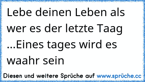 Lebe deinen Leben als wer es der letzte Taag ...
Eines tages wird es waahr sein ♥