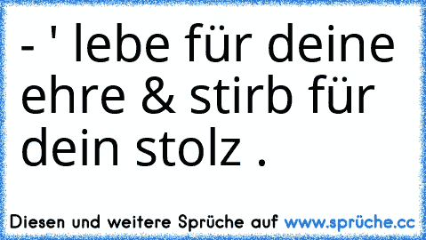 - ' lebe für deine ehre & stirb für dein stolz . ♥