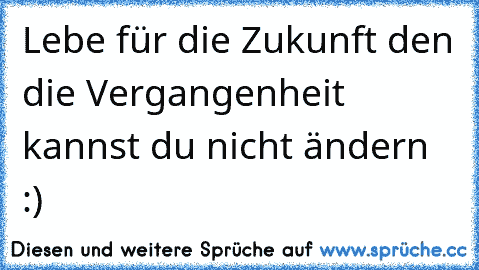 Lebe für die Zukunft den die Vergangenheit kannst du nicht ändern :)