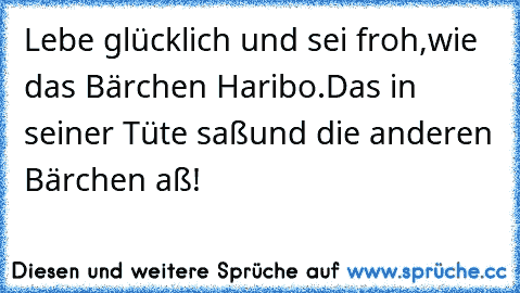 Lebe glücklich und sei froh,
wie das Bärchen Haribo.
Das in seiner Tüte saß
und die anderen Bärchen aß!