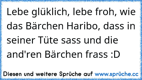 Lebe glüklich, lebe froh, wie das Bärchen Haribo, dass in seiner Tüte sass und die and'ren Bärchen frass 
:D