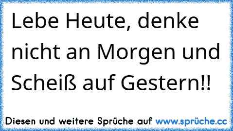 Lebe Heute, denke nicht an Morgen und Scheiß auf Gestern!!