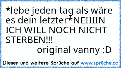 *lebe jeden tag als wäre es dein letzter*
NEIIIIN ICH WILL NOCH NICHT STERBEN!!!
                                       original vanny :D
  ↓