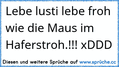 Lebe lusti lebe froh wie die Maus im Haferstroh.!!! xDDD