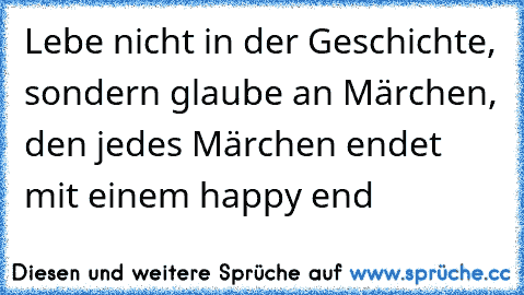 Lebe nicht in der Geschichte, sondern glaube an Märchen, den jedes Märchen endet mit einem happy end 