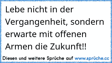 Lebe nicht in der Vergangenheit, sondern erwarte mit offenen Armen die Zukunft!!