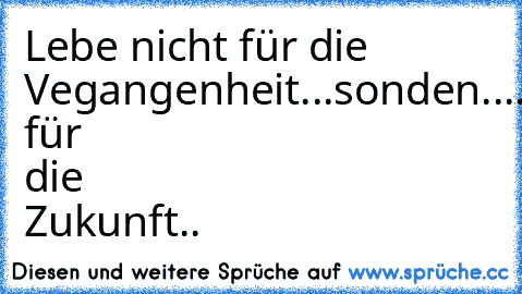 Lebe nicht für die Vegangenheit...sonden....
Lebe für die Zukunft..♥