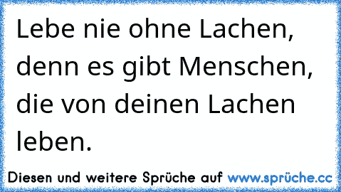 Lebe nie ohne Lachen, denn es gibt Menschen, die von deinen Lachen leben.