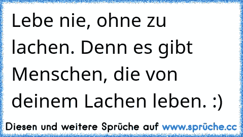 Lebe nie, ohne zu lachen. Denn es gibt Menschen, die von deinem Lachen leben. :)