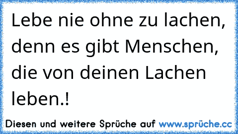 Lebe nie ohne zu lachen, denn es gibt Menschen, die von deinen Lachen leben.!