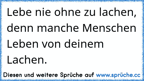 Lebe nie ohne zu lachen, denn manche Menschen Leben von deinem Lachen.