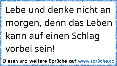 Lebe und denke nicht an morgen, denn das Leben kann auf einen Schlag vorbei sein!