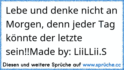 Lebe und denke nicht an Morgen, denn jeder Tag könnte der letzte sein!!
Made by: LiiLLii.S