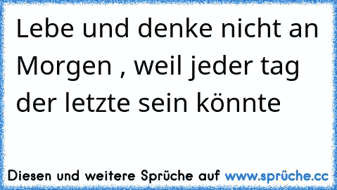 Lebe und denke nicht an Morgen , weil jeder tag der letzte sein könnte