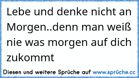 Lebe und denke nicht an Morgen..denn man weiß nie was morgen auf dich zukommt