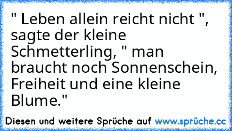 " Leben allein reicht nicht ", sagte der kleine Schmetterling, " man braucht noch Sonnenschein, Freiheit und eine kleine Blume."