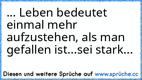 ...
 Leben bedeutet einmal mehr aufzustehen, als man gefallen ist...sei stark...♥