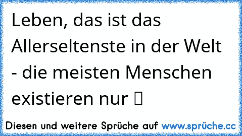 Leben, das ist das Allerseltenste in der Welt - die meisten Menschen existieren nur ツ