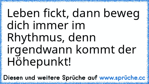 Leben fickt, dann beweg dich immer im Rhythmus, denn irgendwann kommt der Höhepunkt!