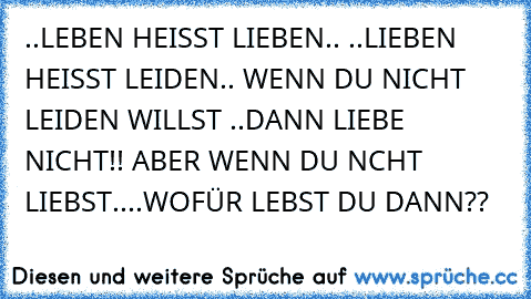 ..LEBEN HEISST LIEBEN.. ♥
..LIEBEN HEISST LEIDEN.. ♥
WENN DU NICHT LEIDEN WILLST ♥
..DANN LIEBE NICHT!! ♥
ABER WENN DU NCHT LIEBST..
..WOFÜR LEBST DU DANN?? ♥