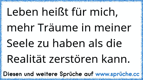 Leben heißt für mich, mehr Träume in meiner Seele zu haben als die Realität zerstören kann.