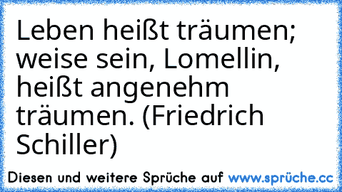 Leben heißt träumen; weise sein, Lomellin, heißt angenehm träumen. (Friedrich Schiller)