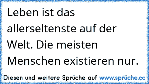 Leben ist das allerseltenste auf der Welt. Die meisten Menschen existieren nur.