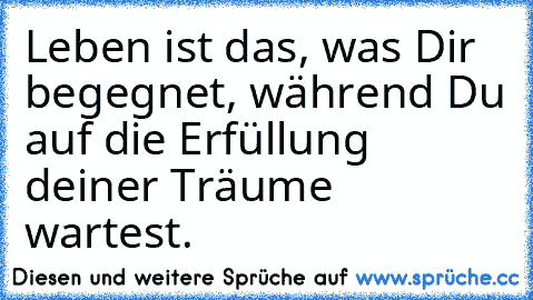 Leben ist das, was Dir begegnet, während Du auf die Erfüllung deiner Träume wartest. ♥