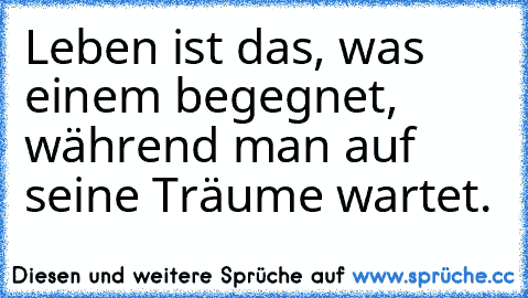 Leben ist das, was einem begegnet, während man auf seine Träume wartet.