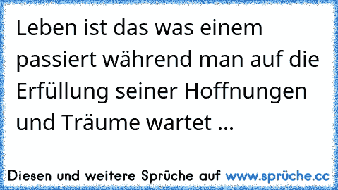 Leben ist das was einem passiert während man auf die Erfüllung seiner Hoffnungen und Träume wartet ...