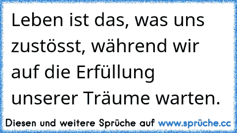 Leben ist das, was uns zustösst, während wir auf die Erfüllung unserer Träume warten.