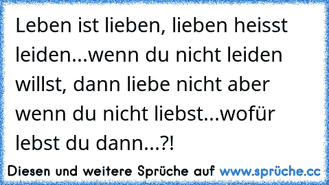 Leben ist lieben, lieben heisst leiden...wenn du nicht leiden willst, dann liebe nicht aber wenn du nicht liebst...wofür lebst du dann...?! ♥