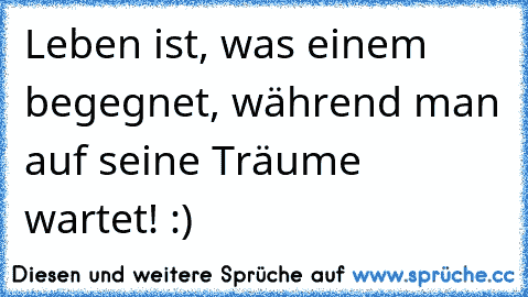 Leben ist, was einem begegnet, während man auf seine Träume wartet! :)