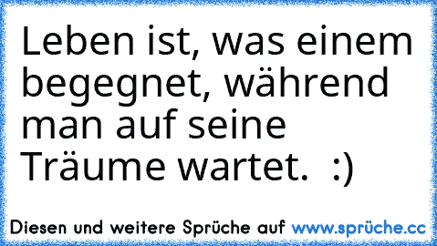 Leben ist, was einem begegnet, während man auf seine Träume wartet. ♥ :)