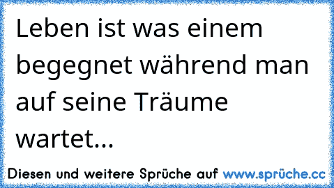 Leben ist was einem begegnet während man auf seine Träume wartet...  ♥