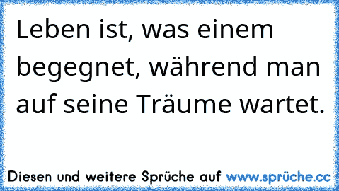 Leben ist, was einem begegnet, während man auf seine Träume wartet.