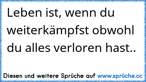 Leben ist, wenn du weiterkämpfst obwohl du alles verloren hast..