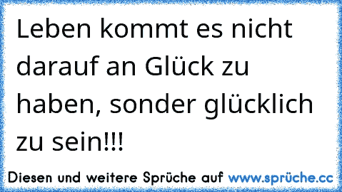 Leben kommt es nicht darauf an Glück zu haben, sonder glücklich zu sein!!!