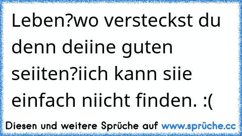 Leben?
wo versteckst du denn deiine guten seiiten?
iich kann siie einfach niicht finden. :(