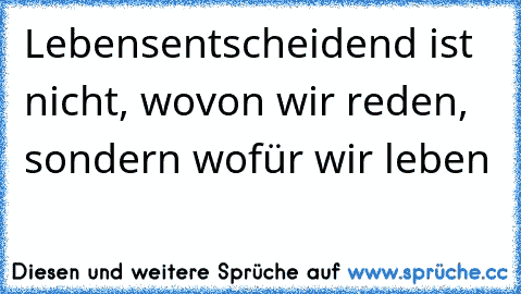 Lebensentscheidend ist nicht, wovon wir reden, sondern wofür wir leben