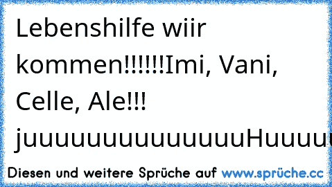 Lebenshilfe wiir kommen!!!!!!
Imi, Vani, Celle, Ale!!! juuuuuuuuuuuuuuHuuuuuuuuu