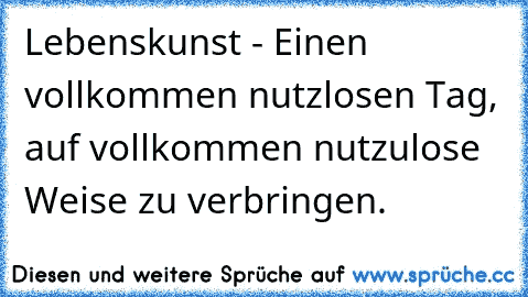 Lebenskunst - Einen vollkommen nutzlosen Tag, auf vollkommen nutzulose Weise zu verbringen.