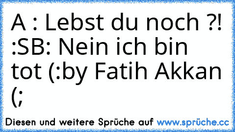 A : Lebst du noch ?! :S
B: Nein ich bin tot (:
by Fatih Akkan (;