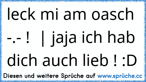 leck mi am oasch -.- !  | jaja ich hab dich auch lieb ! :D