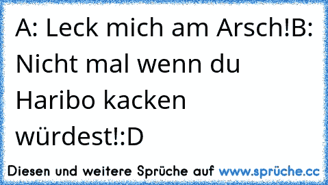 A: Leck mich am Arsch!
B: Nicht mal wenn du Haribo kacken würdest!
:D